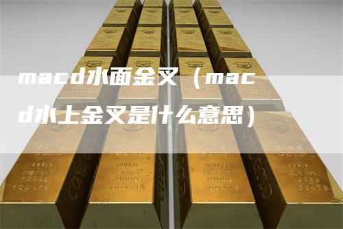 macd水面金叉（macd水上金叉是什么意思）