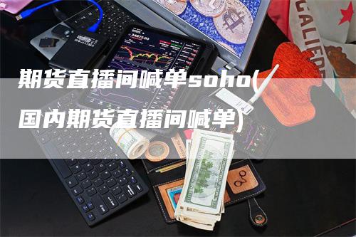 期货直播间喊单soho(国内期货直播间喊单)