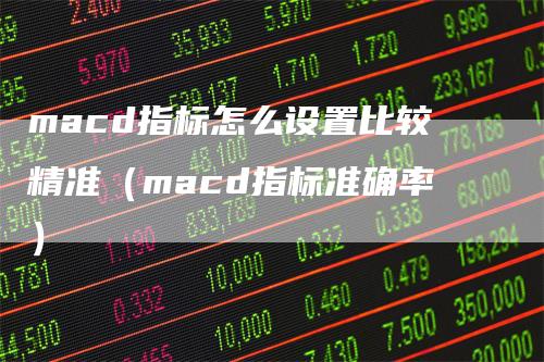 macd指标怎么设置比较精准（macd指标准确率）