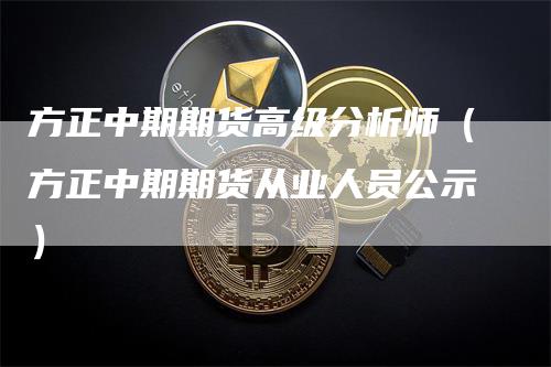 方正中期期货高级分析师（方正中期期货从业人员公示）