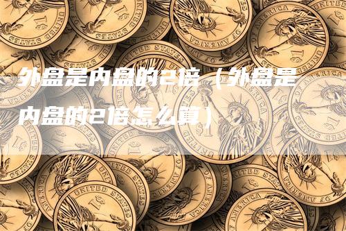 外盘是内盘的2倍（外盘是内盘的2倍怎么算）