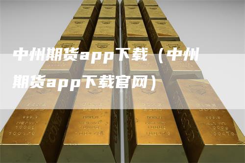 中州期货app下载（中州期货app下载官网）