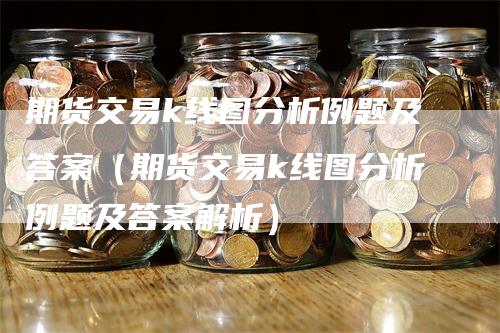 期货交易k线图分析例题及答案（期货交易k线图分析例题及答案解析）