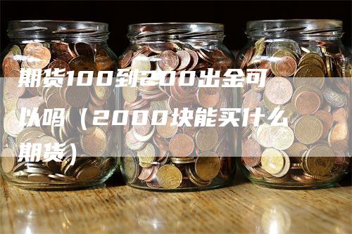 期货100到200出金可以吗（2000块能买什么期货）