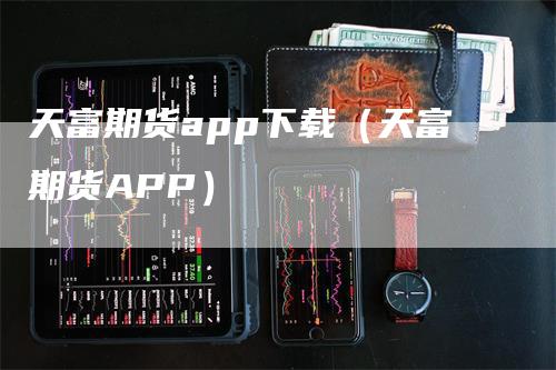 天富期货app下载（天富期货APP）