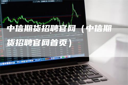 中信期货招聘官网（中信期货招聘官网首页）