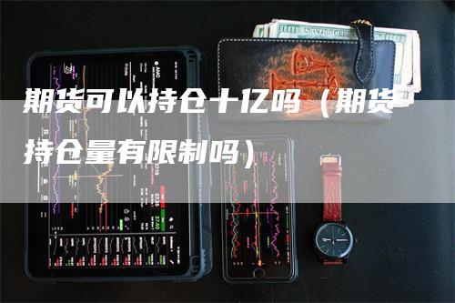 期货可以持仓十亿吗（期货持仓量有限制吗）