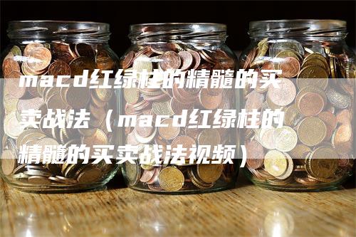 macd红绿柱的精髓的买卖战法（macd红绿柱的精髓的买卖战法视频）