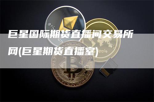 巨星国际期货直播间交易所网(巨星期货直播室)