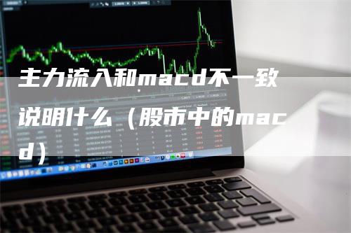 主力流入和macd不一致说明什么（股市中的macd）