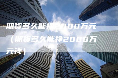 期货多久能挣2000万元（期货多久能挣2000万元钱）