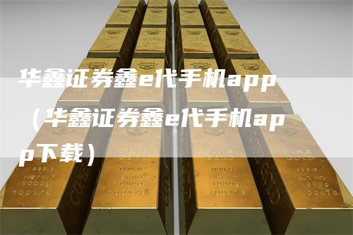 华鑫证券鑫e代手机app（华鑫证券鑫e代手机app下载）