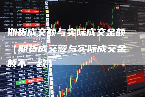 期货成交额与实际成交金额（期货成交额与实际成交金额不一致）