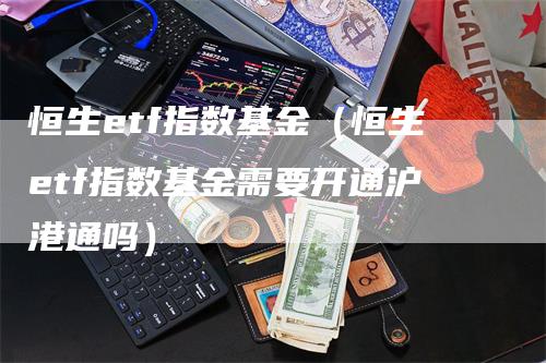 恒生etf指数基金（恒生etf指数基金需要开通沪港通吗）