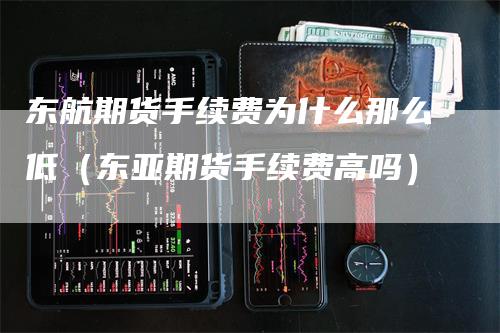 东航期货手续费为什么那么低（东亚期货手续费高吗）