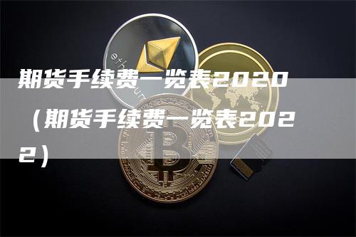 期货手续费一览表2020（期货手续费一览表2022）