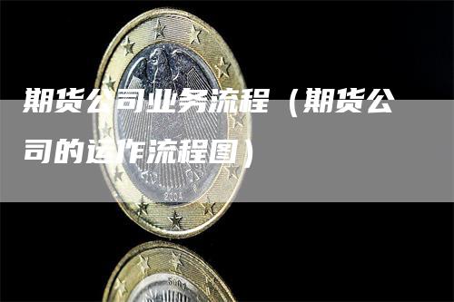 期货公司业务流程（期货公司的运作流程图）