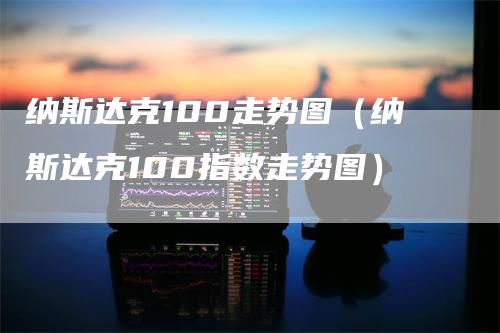 纳斯达克100走势图（纳斯达克100指数走势图）