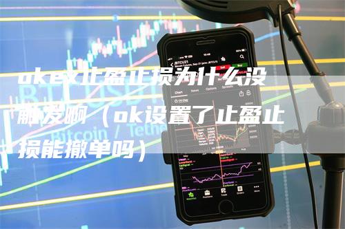 okex止盈止损为什么没触发啊（ok设置了止盈止损能撤单吗）