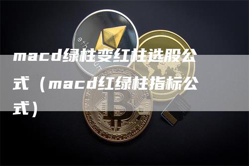 macd绿柱变红柱选股公式（macd红绿柱指标公式）