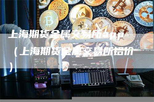 上海期货金属交易所app（上海期货金属交易所铝价）