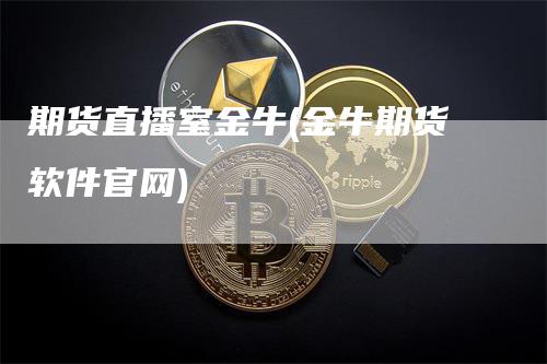 期货直播室金牛(金牛期货软件官网)