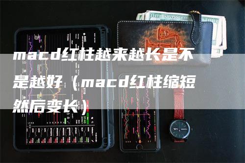 macd红柱越来越长是不是越好（macd红柱缩短然后变长）