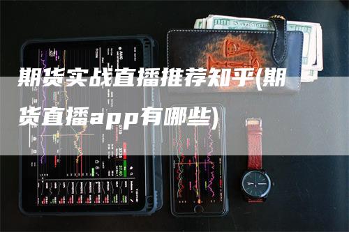 期货实战直播推荐知乎(期货直播app有哪些)