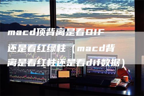 macd顶背离是看DIF还是看红绿柱（macd背离是看红柱还是看dif数据）