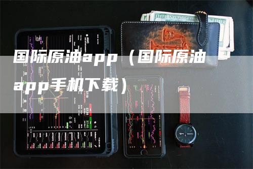 国际原油app（国际原油app手机下载）