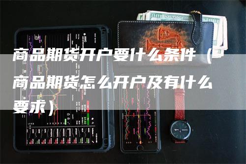 商品期货开户要什么条件（商品期货怎么开户及有什么要求）