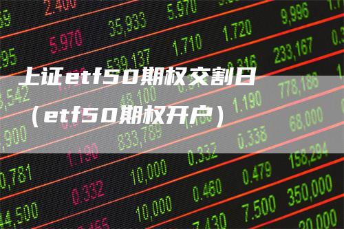 上证etf50期权交割日（etf50期权开户）