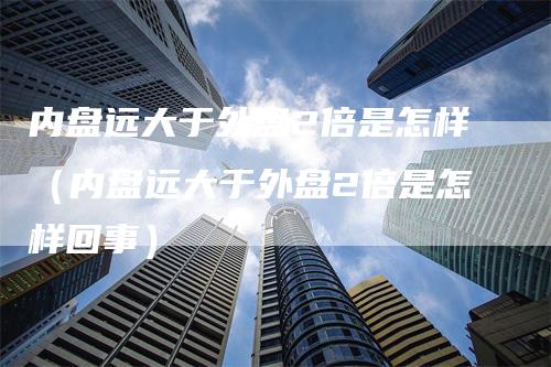 内盘远大于外盘2倍是怎样（内盘远大于外盘2倍是怎样回事）