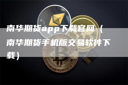 南华期货app下载官网（南华期货手机版交易软件下载）