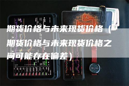 期货价格与未来现货价格（期货价格与未来现货价格之间可能存在偏差）