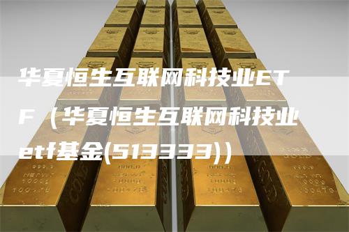 华夏恒生互联网科技业ETF（华夏恒生互联网科技业etf基金(513333)）