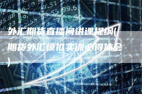 外汇期货直播间讲课提纲(期货外汇模拟实训心得体会)