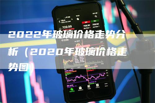 2022年玻璃价格走势分析（2020年玻璃价格走势图）