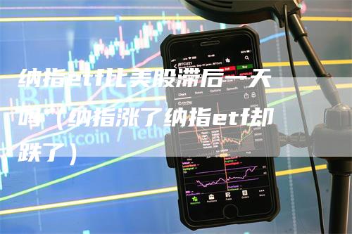 纳指etf比美股滞后一天吗（纳指涨了纳指etf却跌了）