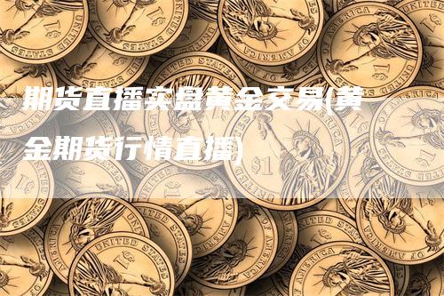 期货直播实盘黄金交易(黄金期货行情直播)