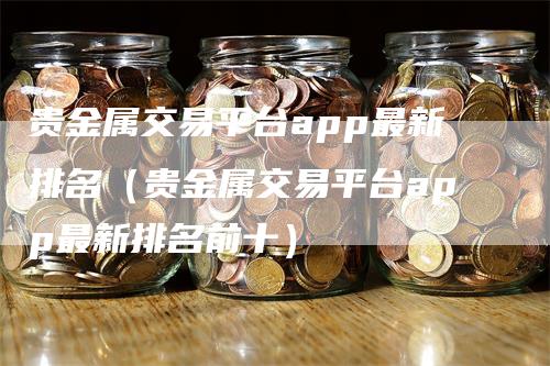 贵金属交易平台app最新排名（贵金属交易平台app最新排名前十）