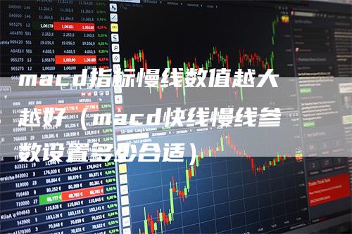 macd指标慢线数值越大越好（macd快线慢线参数设置多少合适）