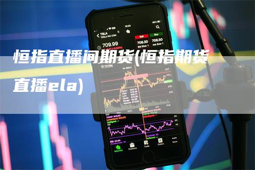 恒指直播间期货(恒指期货直播ela)