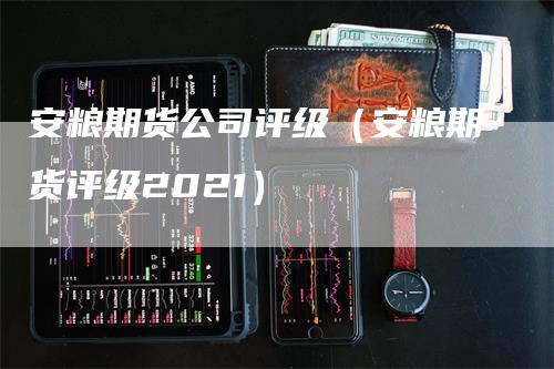 安粮期货公司评级（安粮期货评级2021）