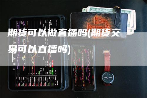 期货可以做直播吗(期货交易可以直播吗)