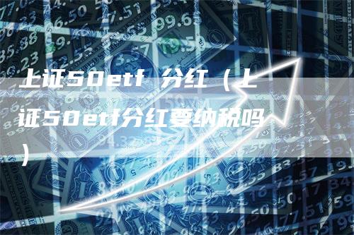 上证50etf 分红（上证50etf分红要纳税吗）