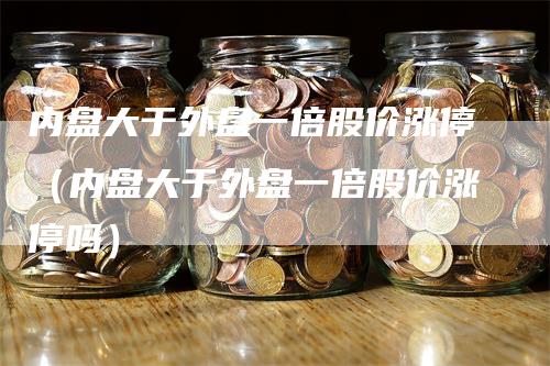 内盘大于外盘一倍股价涨停（内盘大于外盘一倍股价涨停吗）