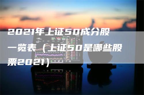 2021年上证50成分股一览表（上证50是哪些股票2021）