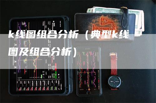 k线图组合分析（典型k线图及组合分析）