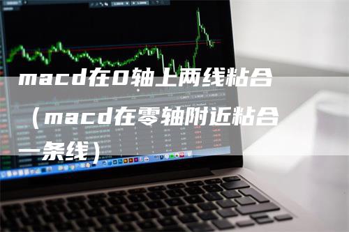 macd在0轴上两线粘合（macd在零轴附近粘合一条线）